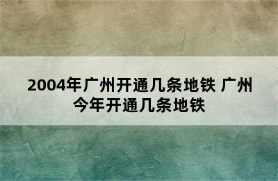 2004年广州开通几条地铁 广州今年开通几条地铁